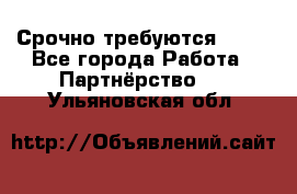 Срочно требуются !!!! - Все города Работа » Партнёрство   . Ульяновская обл.